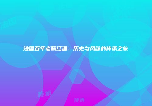 法国百年老藤红酒：历史与风味的传承之旅