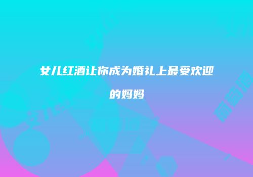 女儿红酒让你成为婚礼上最受欢迎的妈妈