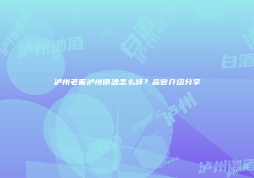 泸州老窖泸州御酒怎么样？品尝介绍分享