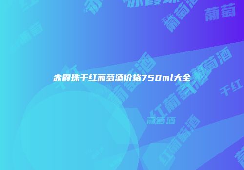 赤霞珠干红葡萄酒价格750ml大全