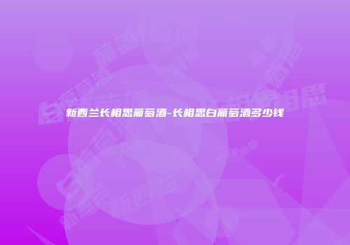 新西兰长相思葡萄酒-长相思白葡萄酒多少钱