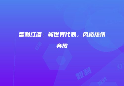 智利红酒：新世界代表，风格热情奔放