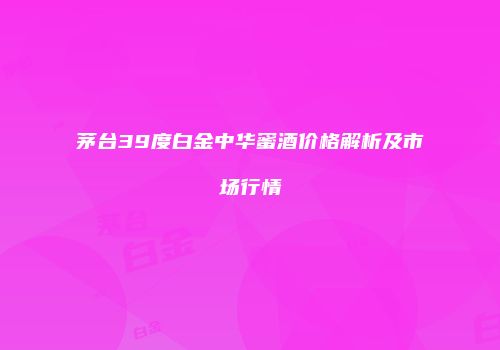 茅台39度白金中华蜜酒价格解析及市场行情
