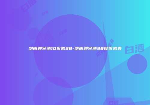 剑南迎宾酒10价格38-剑南迎宾酒38度价格表