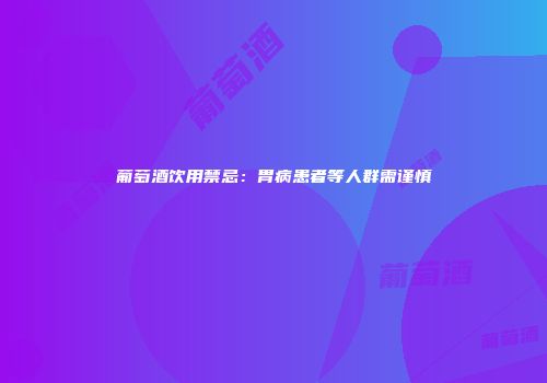 葡萄酒饮用禁忌：胃病患者等人群需谨慎