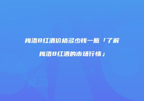 梅洛8红酒价格多少钱一瓶「了解梅洛8红酒的市场行情」