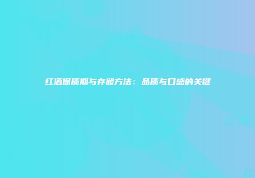 红酒保质期与存储方法：品质与口感的关键