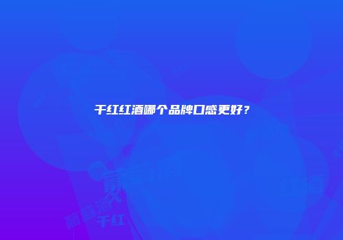干红红酒哪个品牌口感更好？