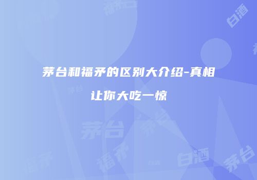 茅台和福矛的区别大介绍-真相让你大吃一惊