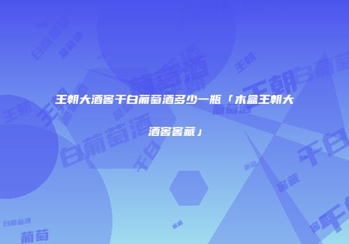 王朝大酒窖干白葡萄酒多少一瓶「木盒王朝大酒窖窖藏」