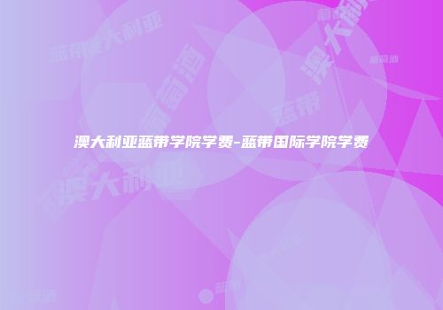 澳大利亚蓝带学院学费-蓝带国际学院学费
