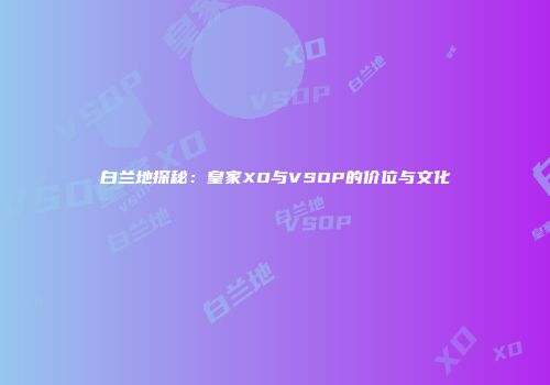 白兰地探秘：皇家XO与VSOP的价位与文化