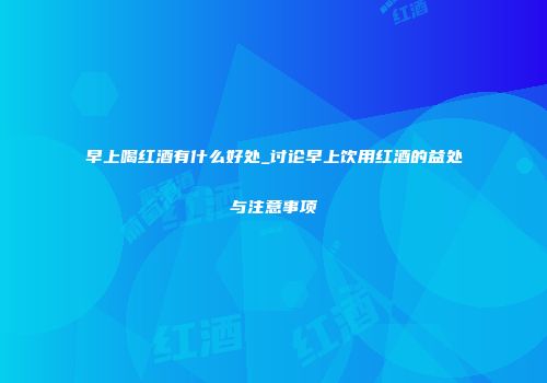 早上喝红酒有什么好处_讨论早上饮用红酒的益处与注意事项