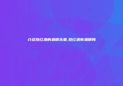 介绍热红酒的酒精含量,热红酒有酒精吗