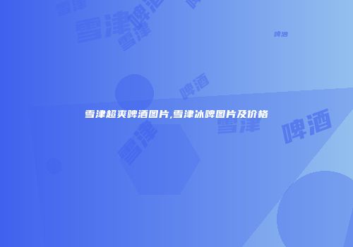 雪津超爽啤酒图片,雪津冰啤图片及价格