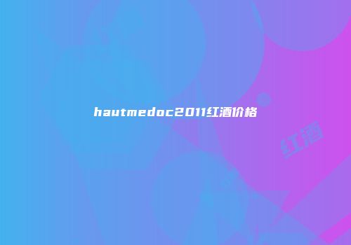 hautmedoc2011红酒价格