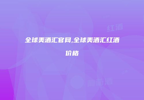 全球美酒汇官网,全球美酒汇红酒价格