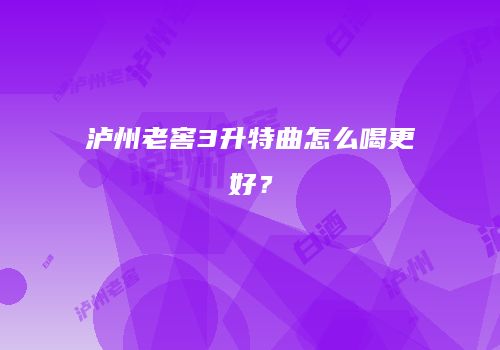 泸州老窖3升特曲怎么喝更好？