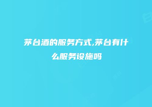 茅台酒的服务方式,茅台有什么服务设施吗