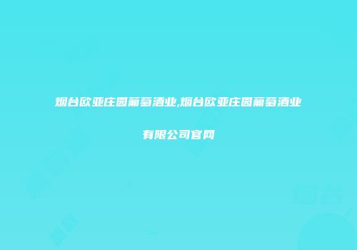 烟台欧亚庄园葡萄酒业,烟台欧亚庄园葡萄酒业有限公司官网