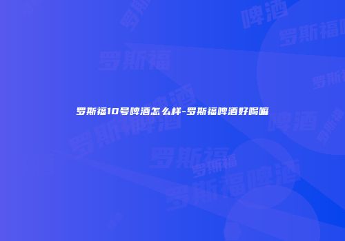 罗斯福10号啤酒怎么样-罗斯福啤酒好喝嘛