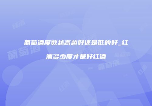 葡萄酒度数越高越好还是低的好_红酒多少度才是好红酒