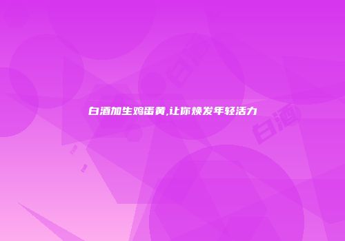 白酒加生鸡蛋黄,让你焕发年轻活力