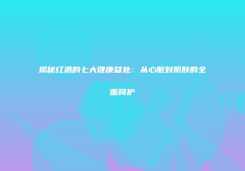 揭秘红酒的七大健康益处：从心脏到肌肤的全面呵护