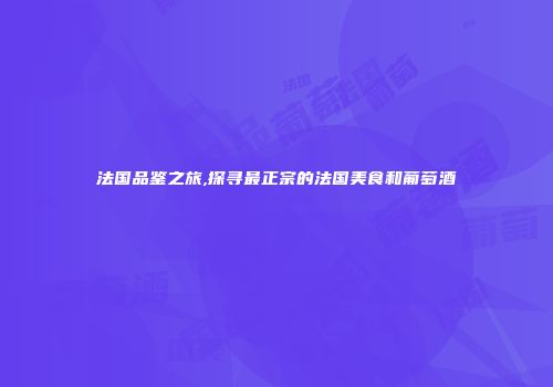 法国品鉴之旅,探寻最正宗的法国美食和葡萄酒