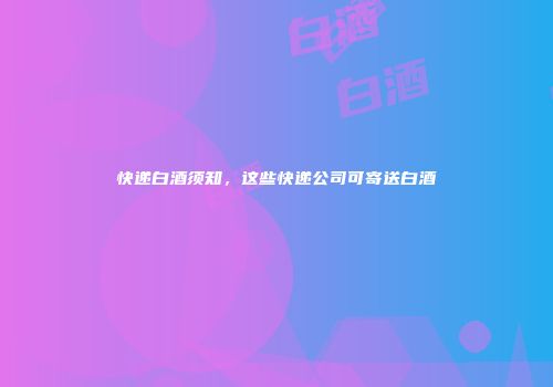 快递白酒须知，这些快递公司可寄送白酒