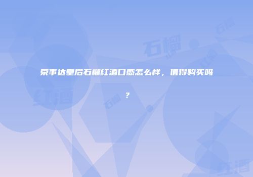 荣事达皇后石榴红酒口感怎么样，值得购买吗？