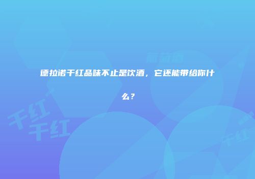 德拉诺干红品味不止是饮酒，它还能带给你什么？