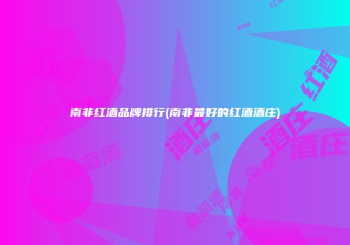南非红酒品牌排行(南非最好的红酒酒庄)