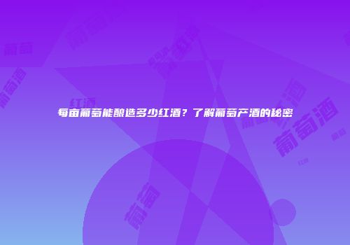每亩葡萄能酿造多少红酒？了解葡萄产酒的秘密
