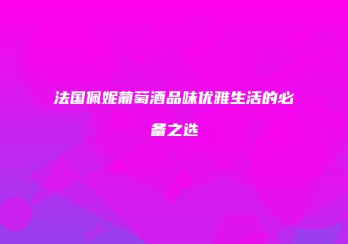 法国佩妮葡萄酒品味优雅生活的必备之选