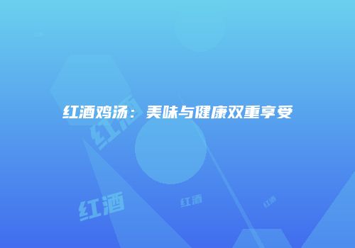 红酒鸡汤：美味与健康双重享受