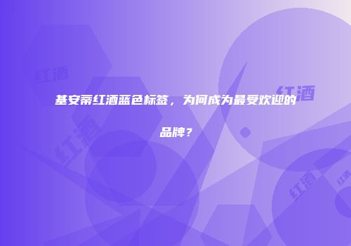 基安蒂红酒蓝色标签，为何成为最受欢迎的品牌？