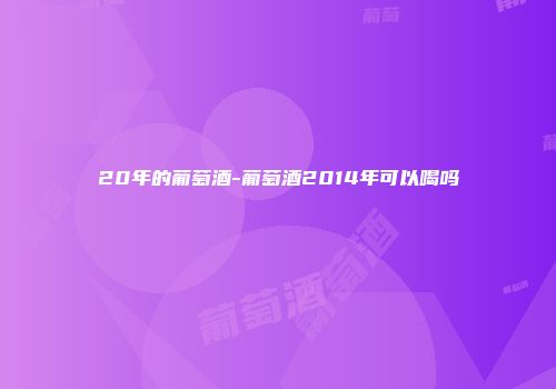 20年的葡萄酒-葡萄酒2014年可以喝吗