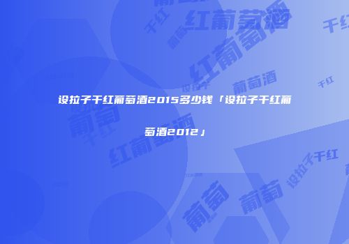设拉子干红葡萄酒2015多少钱「设拉子干红葡萄酒2012」