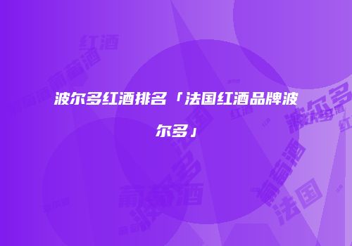 波尔多红酒排名「法国红酒品牌波尔多」