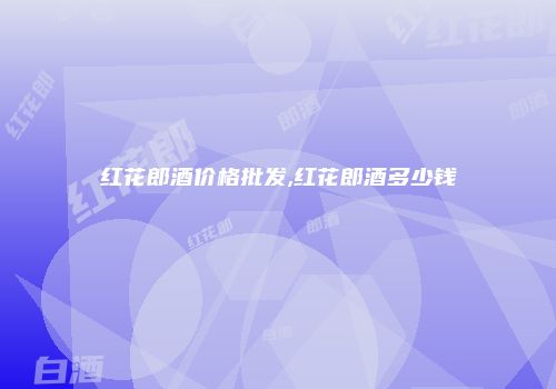 红花郎酒价格批发,红花郎酒多少钱