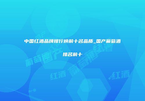 中国红酒品牌排行榜前十名品质_国产葡萄酒排名前十