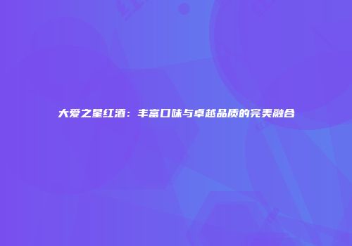 大爱之星红酒：丰富口味与卓越品质的完美融合