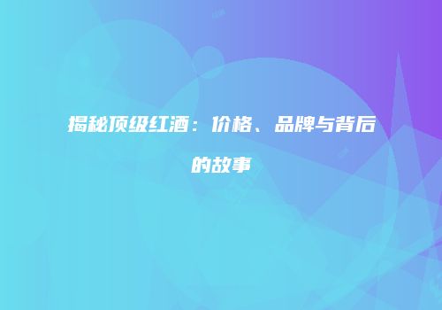 揭秘顶级红酒：价格、品牌与背后的故事