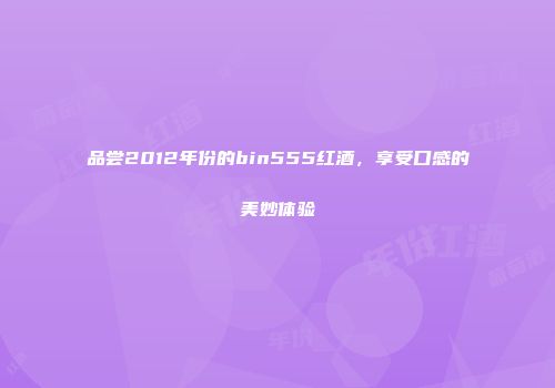 品尝2012年份的bin555红酒，享受口感的美妙体验
