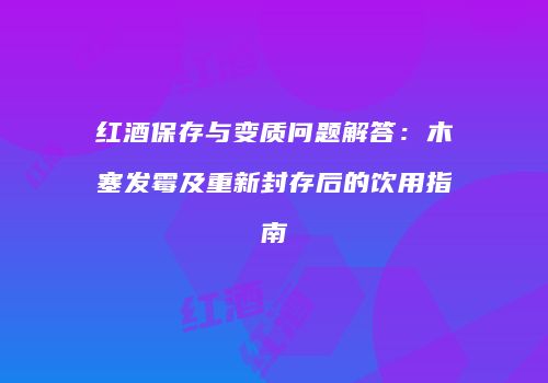 红酒保存与变质问题解答：木塞发霉及重新封存后的饮用指南