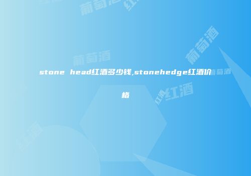 stone head红酒多少钱,stonehedge红酒价格