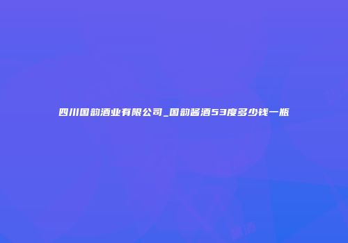 四川国韵酒业有限公司_国韵酱酒53度多少钱一瓶