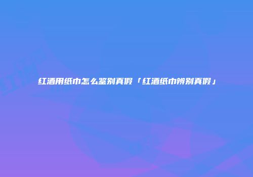 红酒用纸巾怎么鉴别真假「红酒纸巾辨别真假」