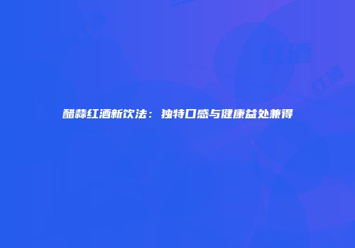 醋蒜红酒新饮法：独特口感与健康益处兼得